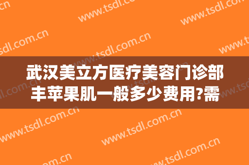 武汉美立方医疗美容门诊部丰苹果肌一般多少费用?需要多久恢复?(武汉美立方美容医院正规吗)
