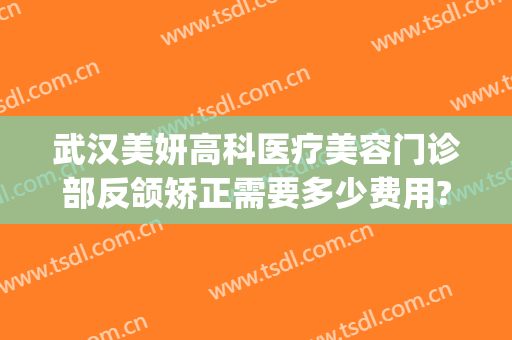 武汉美妍高科医疗美容门诊部反颌矫正需要多少费用?可靠吗?(武昌医美整形)