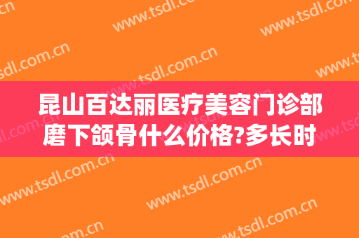 昆山百达丽医疗美容门诊部磨下颌骨什么价格?多长时间恢复?(昆山百达丽医疗美容怎么样)