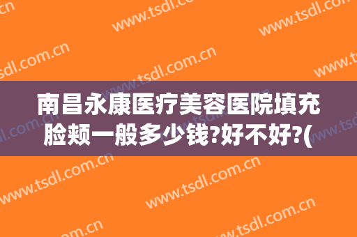 南昌永康医疗美容医院填充脸颊一般多少钱?好不好?(南昌永康整形正规吗)