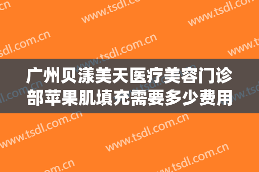 广州贝漾美天医疗美容门诊部苹果肌填充需要多少费用?贵不贵?(广州贝漾美天医疗美容门诊部有限公司)