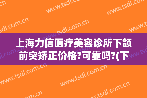 上海力信医疗美容诊所下颌前突矫正价格?可靠吗?(下颚矫正手术哪家医院好)