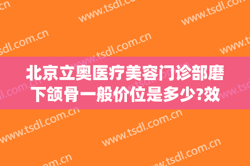 北京立奥医疗美容门诊部磨下颌骨一般价位是多少?效果怎么样?(北京立奥医美医院)