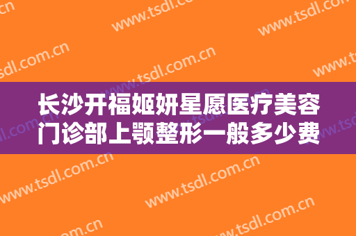 长沙开福姬妍星愿医疗美容门诊部上颚整形一般多少费用?多长时间恢复?