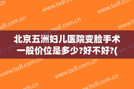北京五洲妇儿医院变脸手术一般价位是多少?好不好?(北京五洲妇儿医院生孩子价位多少)