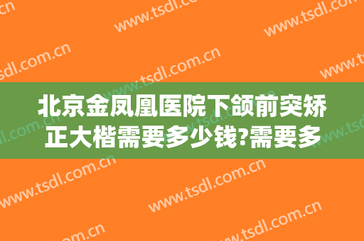 北京金凤凰医院下颌前突矫正大楷需要多少钱?需要多久恢复?(下巴突出矫正手术多少钱)