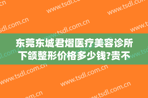 东莞东城君熠医疗美容诊所下颌整形价格多少钱?贵不贵?(东莞君熠医疗美容地址)
