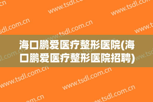 海口鹏爱医疗整形医院(海口鹏爱医疗整形医院招聘)
