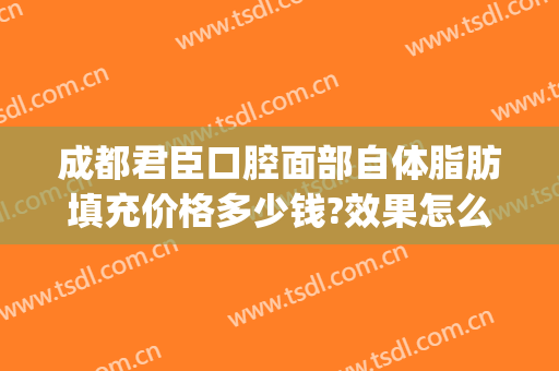 成都君臣口腔面部自体脂肪填充价格多少钱?效果怎么样?(成都脸部脂肪填充哪位医生好)