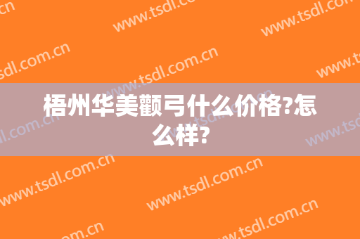 梧州华美颧弓什么价格?怎么样?