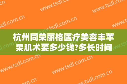杭州同荣丽格医疗美容丰苹果肌术要多少钱?多长时间恢复?