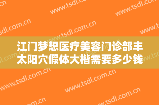 江门梦想医疗美容门诊部丰太阳穴假体大楷需要多少钱?效果怎么样?