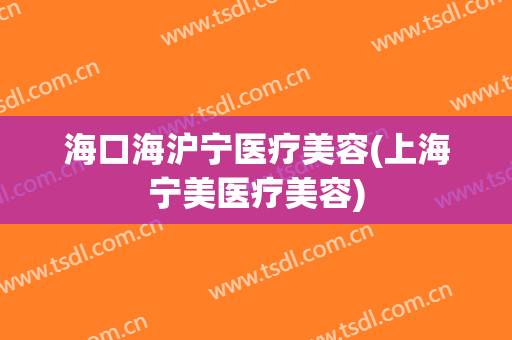海口海沪宁医疗美容(上海宁美医疗美容)
