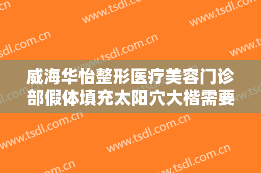 威海华怡整形医疗美容门诊部假体填充太阳穴大楷需要多少钱?多长时间恢复?