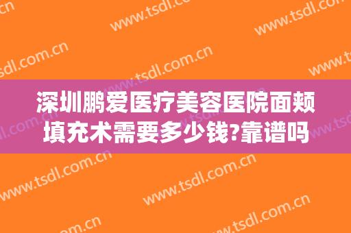 深圳鹏爱医疗美容医院面颊填充术需要多少钱?靠谱吗?(深圳鹏爱医疗整形医院地址)
