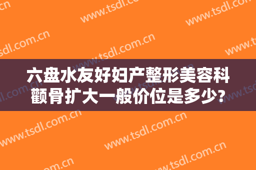 六盘水友好妇产整形美容科颧骨扩大一般价位是多少?好不好?