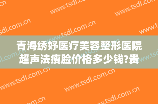 青海绣妤医疗美容整形医院超声法瘦脸价格多少钱?贵不贵?(青海绣妤医疗美容服务有限公司)
