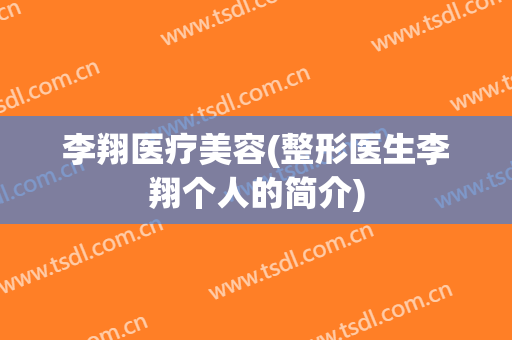 李翔医疗美容(整形医生李翔个人的简介)
