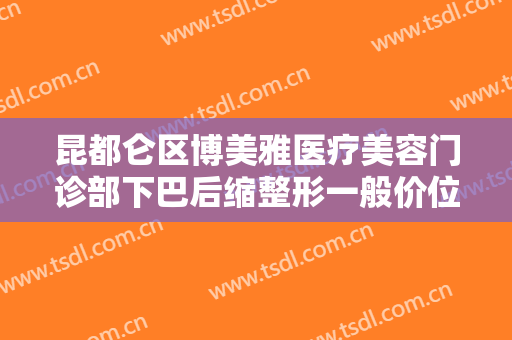昆都仑区博美雅医疗美容门诊部下巴后缩整形一般价位是多少钱?靠谱吗?
