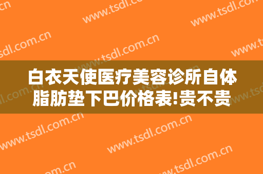 白衣天使医疗美容诊所自体脂肪垫下巴价格表!贵不贵?