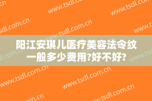 阳江安琪儿医疗美容法令纹一般多少费用?好不好?