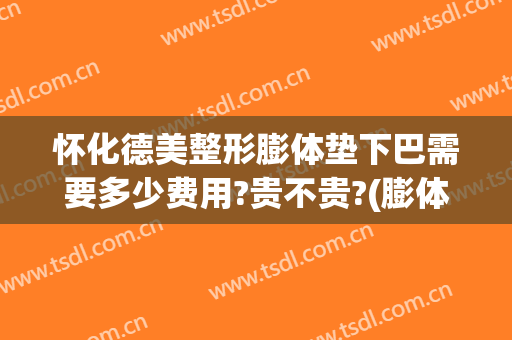 怀化德美整形膨体垫下巴需要多少费用?贵不贵?(膨体垫下巴一般多少钱)