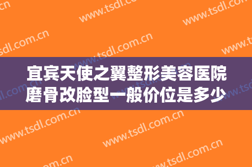 宜宾天使之翼整形美容医院磨骨改脸型一般价位是多少?可靠吗?(宜宾天使之翼整形医院电话)