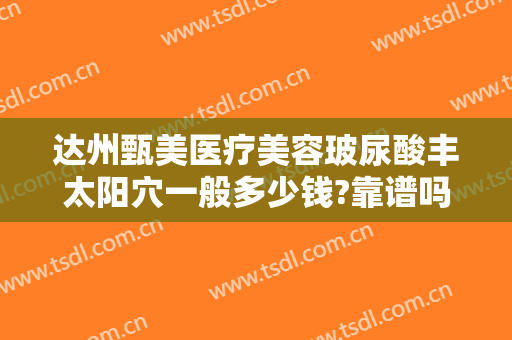 达州甄美医疗美容玻尿酸丰太阳穴一般多少钱?靠谱吗?