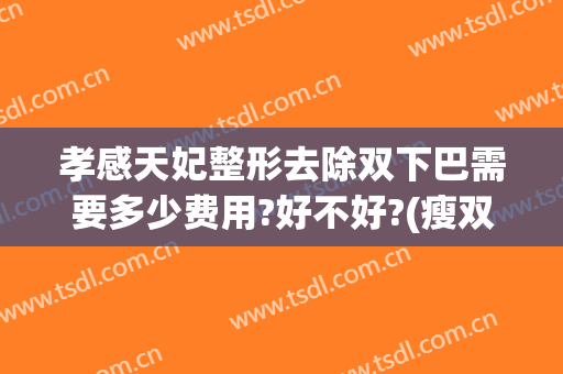 孝感天妃整形去除双下巴需要多少费用?好不好?(瘦双下巴需要多少钱)