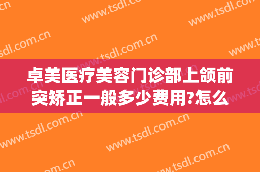 卓美医疗美容门诊部上颌前突矫正一般多少费用?怎么样?(卓正医疗矫正牙齿大概多少钱)
