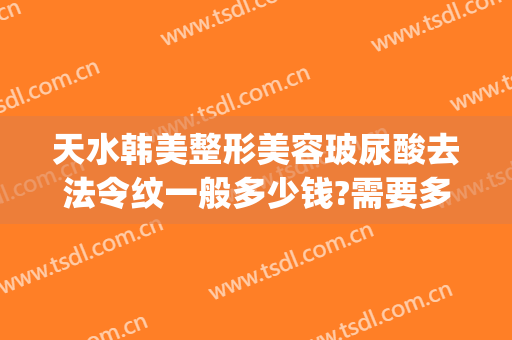 天水韩美整形美容玻尿酸去法令纹一般多少钱?需要多久恢复?(法令纹打了玻尿酸多久恢复自然)