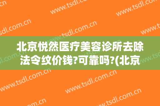 北京悦然医疗美容诊所去除法令纹价钱?可靠吗?(北京悦然医疗美容正规吗)