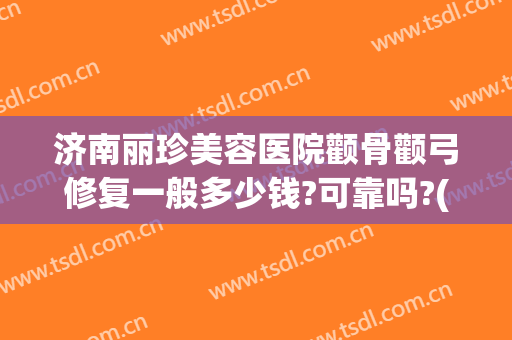 济南丽珍美容医院颧骨颧弓修复一般多少钱?可靠吗?(济南丽珍整形)