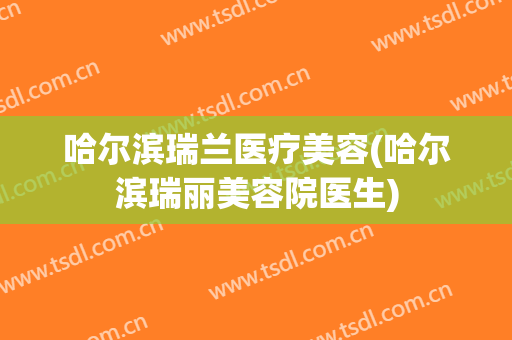 哈尔滨瑞兰医疗美容(哈尔滨瑞丽美容院医生)