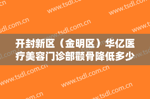 开封新区（金明区）华亿医疗美容门诊部颧骨降低多少钱?效果怎么样?(开封华亿医疗美容医院)