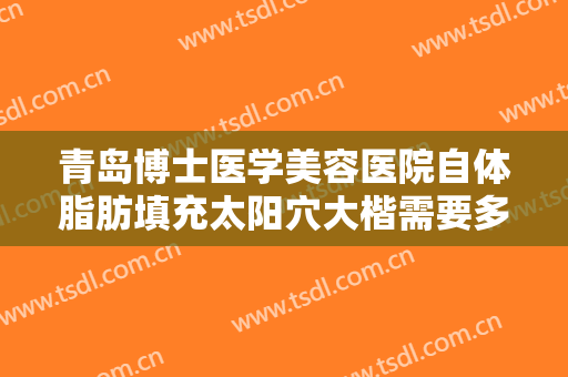 青岛博士医学美容医院自体脂肪填充太阳穴大楷需要多少费用?贵不贵?