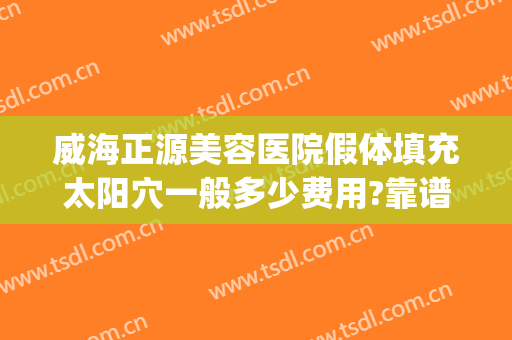 威海正源美容医院假体填充太阳穴一般多少费用?靠谱吗?(威海正源整形电话)
