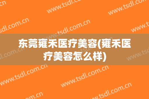 东莞雍禾医疗美容(雍禾医疗美容怎么样)