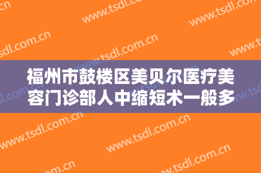福州市鼓楼区美贝尔医疗美容门诊部人中缩短术一般多少费用?好不好?