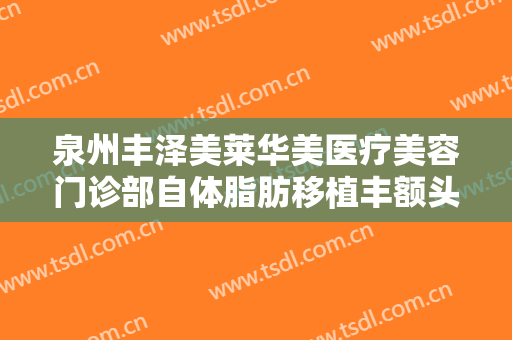 泉州丰泽美莱华美医疗美容门诊部自体脂肪移植丰额头价格表!靠谱吗?