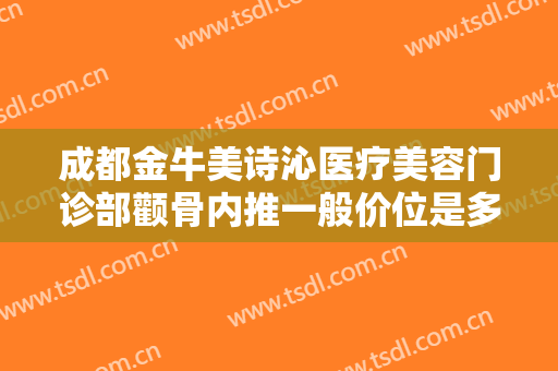 成都金牛美诗沁医疗美容门诊部颧骨内推一般价位是多少?多长时间恢复?