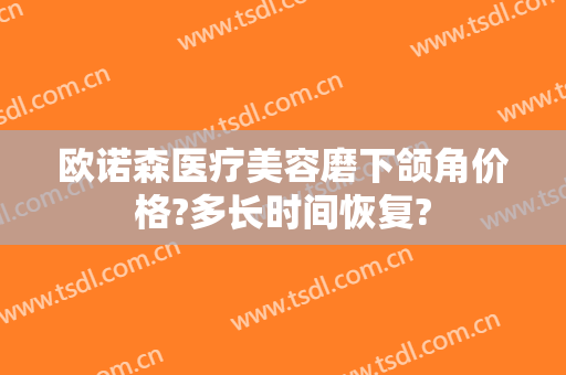欧诺森医疗美容磨下颌角价格?多长时间恢复?
