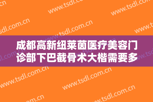 成都高新纽莱茵医疗美容门诊部下巴截骨术大楷需要多少费用?可靠吗?