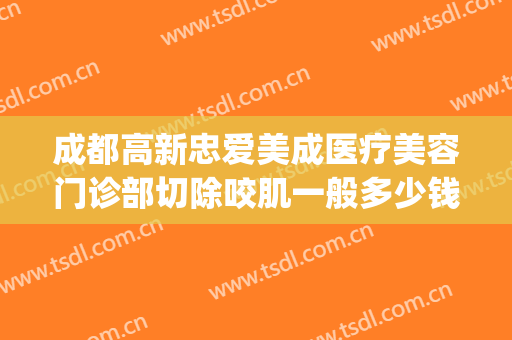成都高新忠爱美成医疗美容门诊部切除咬肌一般多少钱?贵不贵?(成都忠爱美成医院)