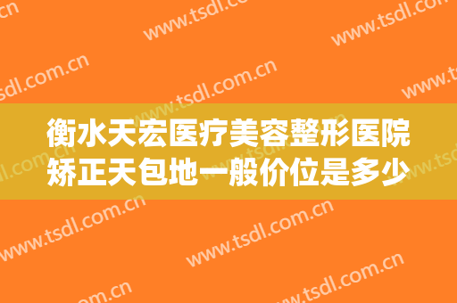 衡水天宏医疗美容整形医院矫正天包地一般价位是多少?效果怎么样?(石家庄天宏整形医院)