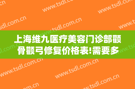 上海维九医疗美容门诊部颧骨颧弓修复价格表!需要多久恢复?(上海九院颧骨整形价格)