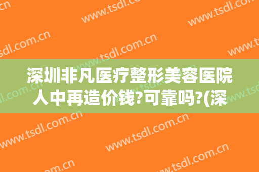 深圳非凡医疗整形美容医院人中再造价钱?可靠吗?(深圳非凡整形医院是正规的吗?)