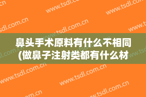鼻头手术原料有什么不相同(做鼻子注射类都有什么材质)
