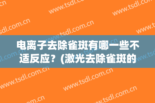 电离子去除雀斑有哪一些不适反应？(激光去除雀斑的副作用)