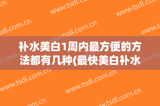 补水美白1周内最方便的方法都有几种(最快美白补水的方法)